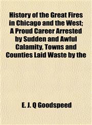 History of the Great Fires in Chicago and the West; A Proud Career Arrested by Sudden and Awful Calamity, Towns and Counties Laid Waste by the,1154732657,9781154732658