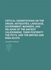 Critical Dissertations on the Origin, Antiquities, Language, Government, Manners, and Religion of the Ancient Caledoniens, Their Posterity the Picts,,1234135930,9781234135935