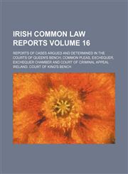 Irish common law reports Volume 16; reports of cases argued and determined in the courts of Queen's bench, Common pleas, Exchequer, Exchequer chamber and Court of criminal appeal,1153899272,9781153899277