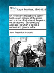 Dr. Robinson's Magistrate's pocket-book, or, An epitome of the duties and practice of a justice of the peace, out of sessions alphabetically arranged : to which is added a copious and general index.,1240084552,9781240084555