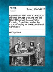 Argument of Hon. Wm. H. Arnoux, in Defense of Capt. De Long and the Other Officers of the Jeannette Exploring Expedition, and of the Court of Inquiry for the House Naval Committee,1275119255,9781275119253