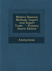 Modern Business Methods Import And Export Trade... - Primary Source Edition,1294124013,9781294124016