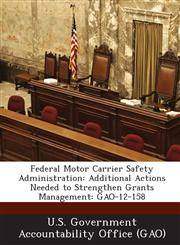 Federal Motor Carrier Safety Administration Additional Actions Needed to Strengthen Grants Management: Gao-12-158,1289090947,9781289090944