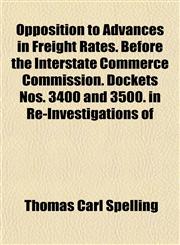 Opposition to Advances in Freight Rates. Before the Interstate Commerce Commission. Dockets Nos. 3400 and 3500. in Re-Investigations of,1152557785,9781152557789