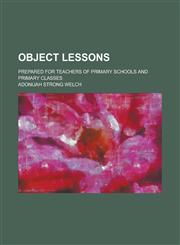 Object lessons; prepared for teachers of primary schools and primary classes,1234376024,9781234376024
