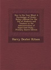 How to Use Your Mind A Psychology of Study; Being a Manual for the Use of Students and Teachers in the Administration of Supervised Study - Primary Source Edition,1293284408,9781293284407