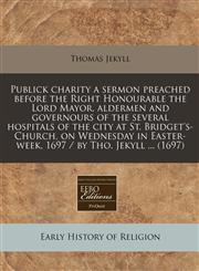 Publick charity a sermon preached before the Right Honourable the Lord Mayor, aldermen and governours of the several hospitals of the city at St. Bridget's-Church, on Wednesday in Easter-week, 1697 / by Tho. Jekyll ... (1697),1240789068,9781240789061