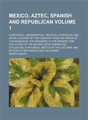 Mexico, Aztec, Spanish and Republican Volume 1; a historical, geographical, political, statistical and social account of that country from the period of the invasion by the Spaniards to the present time, with a view of the ancient Aztec empire and civiliz,1150831316,9781150831317