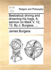 Beelzebub driving and drowning his hogs. A sermon on Mark V. 12, 13. By J. Burgess, ...,1170722148,9781170722145