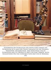 Handbook On Petroleum for Inspectors Under the Petroleum Acts and for Those Engaged in the Storage, Transport, Distribution, and Industrial Use of Petroleum and Its Products and Calcium Carbide, with Suggestions On the Construction and Use of Mineral Oil,1145954200,9781145954205