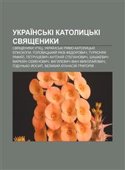 Ukraïnsʹki katolytsʹki svyashchenyky Svyashchenyky UHKTS, Ukraïnsʹki rymo-katolytsʹki yepyskopy, Holovatsʹkyy̆ Yakiv Fedorovych,1233832158,9781233832156