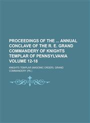 Proceedings of the Annual Conclave of the R. E. Grand Commandery of Knights Templar of Pennsylvania Volume 12-18,1234155907,9781234155902