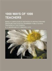 1000 Ways of 1000 Teachers; Being a Compilation of Methods of Instruction and Discipline Practiced by Prominent Public School Teachers of the Country,1150848553,9781150848551