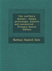Our Northern Domain Alaska, Picturesque, Historic and Commercial ... - Primary Source Edition,1287831834,9781287831839