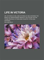 Life in Victoria (Volume 1); Or, Victoria in 1853, and Victoria in 1858, Showing the March of Improvement Made by the Colony Within Those Periods, in Town and Country, Cities and Diggings,1150223820,9781150223822