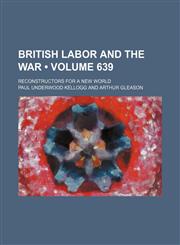 British Labor and the War (Volume 639); Reconstructors for a New World,1459049780,9781459049789