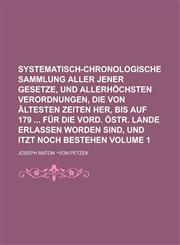 Systematisch-chronologische Sammlung aller jener Gesetze, und allerhöchsten Verordnungen, die von ältesten Zeiten her, bis auf 179  für die vord. östr. Lande erlassen worden sind, und itzt noch bestehen Volume 1,1236997301,9781236997302