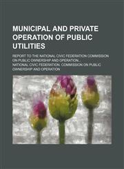 Municipal and private operation of public utilities; report to the National civic federation Commission on public ownership and operation,1231087471,9781231087473