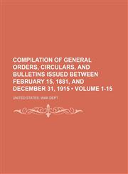 Compilation of general orders, circulars, and bulletins issued between February 15, 1881, and December 31, 1915 (Volume 1-15),1150107863,9781150107863