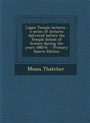 Logan Temple Lectures A Series of Lectures Delivered Before the Temple School of Science During the Years 1885-6 - Primary Source Edition,1294362674,9781294362678
