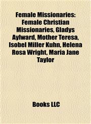 Female Missionaries Female Christian Missionaries, Gladys Aylward, Mother Teresa, Isobel Miller Kuhn, Helena Rosa Wright, Maria Jane Taylor,115804786X,9781158047864