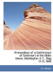 Proceedings of a Conference of Governors in the White House, Washington, D. C., May 13-15, 1908,1115370219,9781115370219
