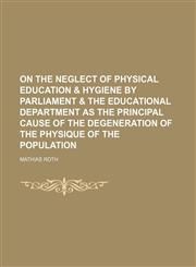 On the Neglect of Physical Education & Hygiene by Parliament & the Educational Department as the Principal Cause of the Degeneration of the Physique of the Population,1458861317,9781458861313