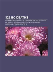 323 BC deaths Alexander the Great, Diogenes of Sinope, Lycurgus of Athens, Stateira II, Leosthenes, Meleager, Harpalus, Cynane, Drypetis,1155691334,9781155691336