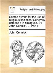 Sacred hymns for the use of religious societies. Generally compos'd in dialogues. By John Cennick, ... Part II.,1170577741,9781170577745