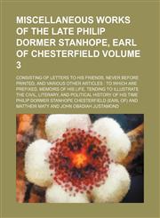 Miscellaneous works of the late Philip Dormer Stanhope, Earl of Chesterfield Volume 3 ; consisting of letters to his friends, never before printed, and various other articles to which are prefixed, memoirs of his life, tending to illustrate the civil, l,1130413063,9781130413069