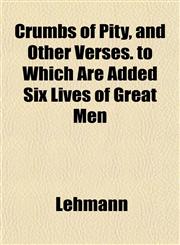 Crumbs of Pity, and Other Verses. to Which Are Added Six Lives of Great Men,1152012924,9781152012929
