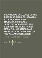 Provisional catalogue of the furniture, marbles, bronzes, clocks, candelabra, majolica, porcelain, jewelery, goldsmith's and silversmith's work, ivories, medals, illuminations and objects of art generally, in the Wallace collection,113045083X,9781130450835