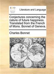 Conjectures concerning the nature of future happiness. Translated from the French of Mons. Bonnet of Geneva.,117070753X,9781170707531