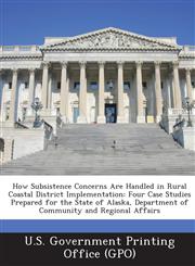 How Subsistence Concerns Are Handled in Rural Coastal District Implementation Four Case Studies Prepared for the State of Alaska, Department of Commu,1289111219,9781289111212