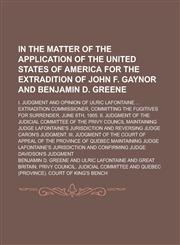 In the Matter of the Application of the United States of America for the Extradition of John F. Gaynor and Benjamin D. Greene; I. Judgment and Opinion of Ulric Lafontaine ... Extradition Commissioner, Committing the Fugitives for,1236821483,9781236821485