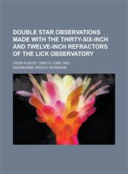 Double Star Observations Made with the Thirty-Six-Inch and Twelve-Inch Refractors of the Lick Observatory; From August 1888 to June 1892,123413876X,9781234138769