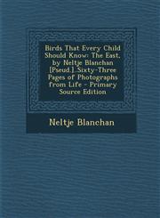 Birds That Every Child Should Know The East, by Neltje Blanchan [Pseud.]..Sixty-Three Pages of Photographs from Life,1289966052,9781289966058