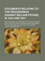 Documents Relating to the Proceedings Against William Prynne, in 1634 and 1637; With a Biographical Fragment by the Late John Bruce,1458937100,9781458937100