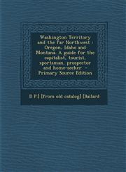 Washington Territory and the Far Northwest Oregon, Idaho and Montana. a Guide for the Capitalist, Tourist, Sportsman, Prospector and Home-Seeker - PR,1287797733,9781287797739