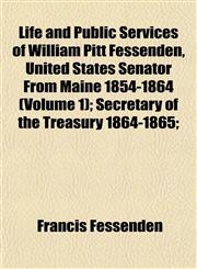 Life and Public Services of William Pitt Fessenden, United States Senator From Maine 1854-1864 (Volume 1); Secretary of the Treasury 1864-1865;,1152385844,9781152385849