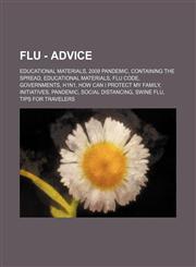 Flu - Advice Educational materials, 2009 pandemic, Containing the Spread, Educational materials, Flu Code, Governments, H1N1, How can I protect my family, Initiatives, Pandemic, Social distancing, Swine flu, Tips for travelers,1234821370,9781234821371