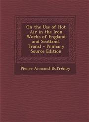 On the Use of Hot Air in the Iron Works of England and Scotland. Transl - Primary Source Edition,1287732232,9781287732235