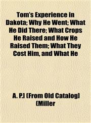 Tom's Experience in Dakota; Why He Went; What He Did There; What Crops He Raised and How He Raised Them; What They Cost Him, and What He,1153182238,9781153182232