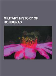 Military History of Honduras Military Coups in Honduras, Wars Involving Honduras, World War II, Football War, 2009 Honduran Coup D'Etat, William Wa,1230615679,9781230615677