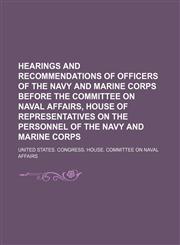 Hearings and recommendations of officers of the Navy and Marine Corps before the Committee on Naval Affairs, House of Representatives on the Personnel of the Navy and Marine Corps,115113614X,9781151136145