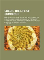 Credit, the life of commerce; being a defence of the British merchant against the unjust and demoralizing tendency of the recent alterations in the laws of debtor and creditor; with an outline of remedial measures,1150770821,9781150770821