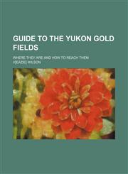 Guide to the Yukon gold fields; where they are and how to reach them,1235896773,9781235896774
