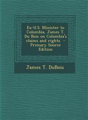 Ex-U.S. Minister to Colombia, James T. Du Bois on Colombia's claims and rights  - Primary Source Edition,1295234912,9781295234912