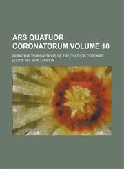 Ars Quatuor Coronatorum; Being the Transactions of the Quatuor Coronati Lodge No. 2076, London Volume 10,1234131897,9781234131890