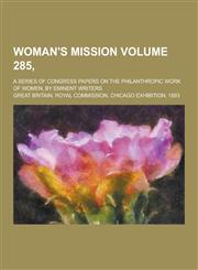 Woman's Mission; A Series of Congress Papers on the Philanthropic Work of Women, by Eminent Writers Volume 285,,1230305076,9781230305073